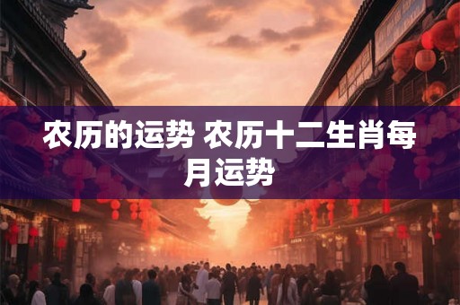 农历的运势 农历十二生肖每月运势 农历的运势 农历十二生肖每月运势
