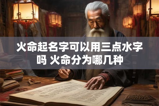 火命起名字可以用三点水字吗 火命分为哪几种