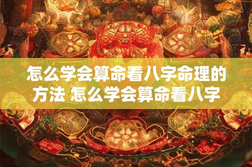 怎么学会算命看八字命理的方法 怎么学会算命看八字命理的方法和技巧 怎么学会算命看八字命理的方法 怎么学会算命看八字命理的方法和技巧