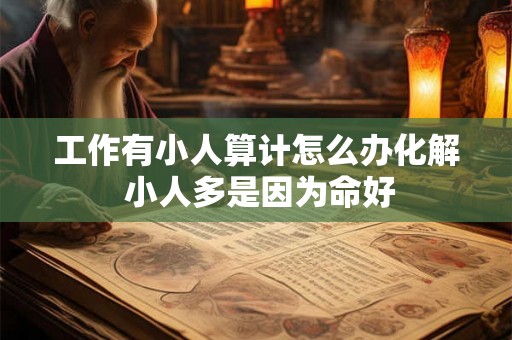 工作有小人算计怎么办化解 小人多是因为命好 工作有小人算计怎么办化解 小人多是因为命好