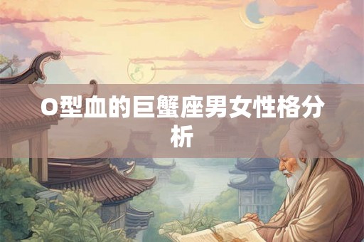 O型血的巨蟹座男女性格分析 O型血的巨蟹座男女性格分析