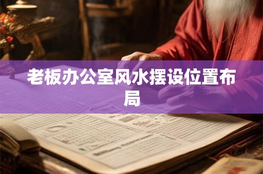 老板办公室风水摆设位置布局 老板办公室风水摆设位置布局