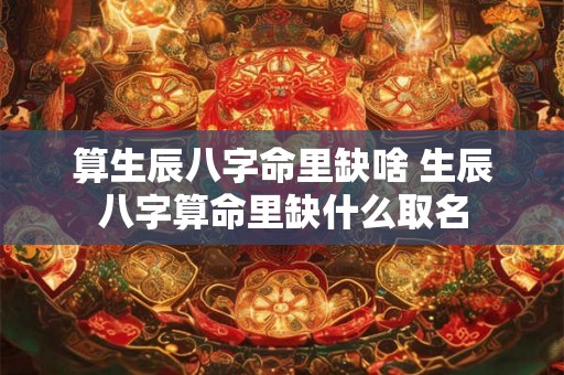 算生辰八字命里缺啥 生辰八字算命里缺什么取名