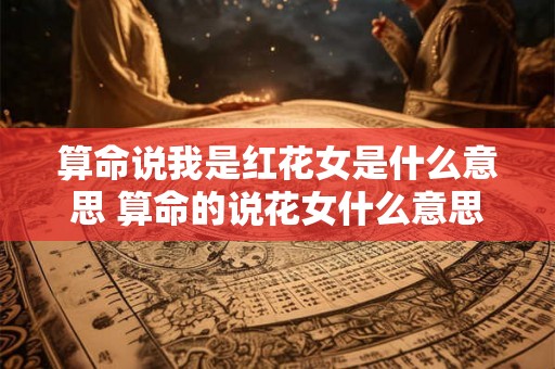 算命说我是红花女是什么意思 算命的说花女什么意思 算命说我是红花女是什么意思 算命的说花女什么意思