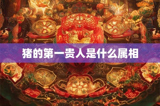 猪的第一贵人是什么属相 猪的第一贵人是什么属相