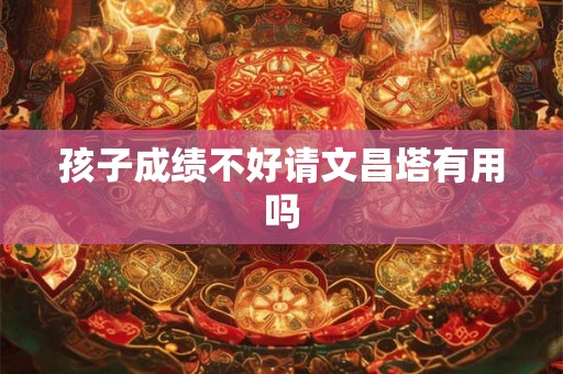 孩子成绩不好请文昌塔有用吗 孩子成绩不好请文昌塔有用吗