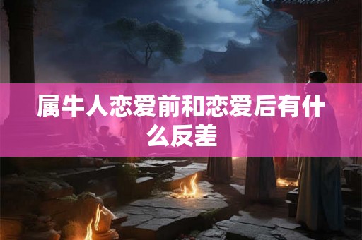 属牛人恋爱前和恋爱后有什么反差