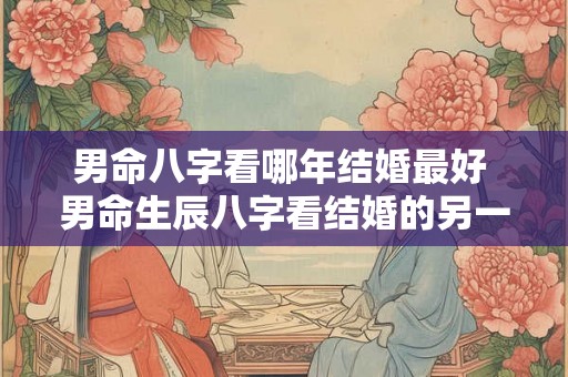 男命八字看哪年结婚最好 男命生辰八字看结婚的另一半 男命八字看哪年结婚最好 男命生辰八字看结婚的另一半