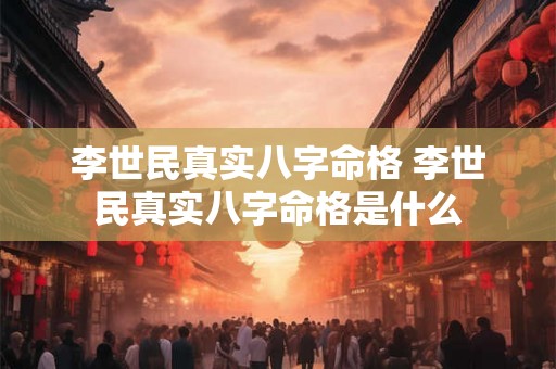 李世民真实八字命格 李世民真实八字命格是什么 李世民真实八字命格 李世民真实八字命格是什么