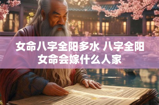 女命八字全阳多水 八字全阳女命会嫁什么人家 女命八字全阳多水 八字全阳女命会嫁什么人家
