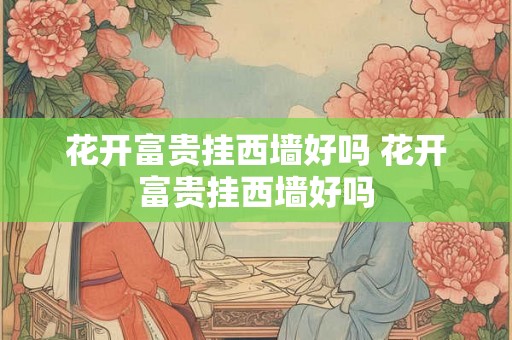 花开富贵挂西墙好吗 花开富贵挂西墙好吗 花开富贵挂西墙好吗 花开富贵挂西墙好吗