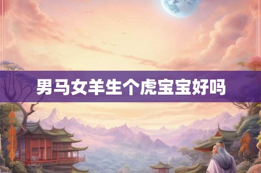 男马女羊生个虎宝宝好吗 男马女羊生个虎宝宝好吗