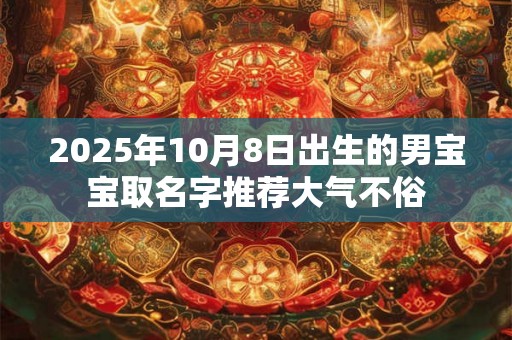 2025年10月8日出生的男宝宝取名字推荐大气不俗 2025年10月8日出生的男宝宝取名字推荐大气不俗
