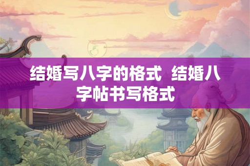 结婚写八字的格式 结婚八字帖书写格式 结婚写八字的格式 结婚八字帖书写格式