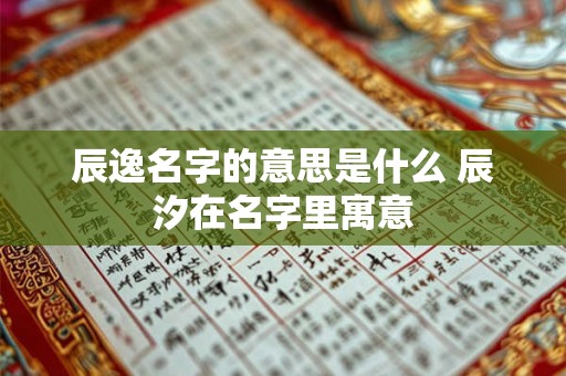辰逸名字的意思是什么 辰汐在名字里寓意 辰逸名字的意思是什么 辰汐在名字里寓意