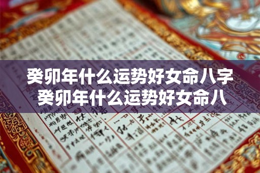 癸卯年什么运势好女命八字 癸卯年什么运势好女命八字命理 癸卯年什么运势好女命八字 癸卯年什么运势好女命八字命理