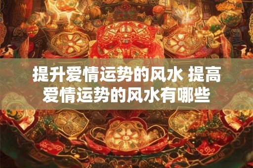 提升爱情运势的风水 提高爱情运势的风水有哪些 提升爱情运势的风水 提高爱情运势的风水有哪些