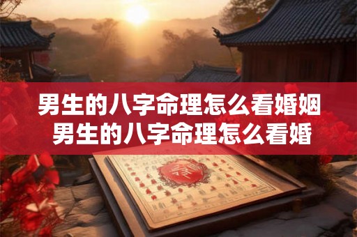 男生的八字命理怎么看婚姻 男生的八字命理怎么看婚姻好不好 男生的八字命理怎么看婚姻 男生的八字命理怎么看婚姻好不好