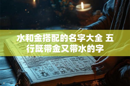 水和金搭配的名字大全 五行既带金又带水的字