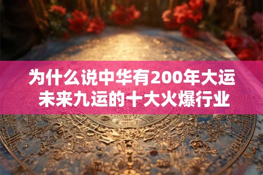 为什么说中华有200年大运 未来九运的十大火爆行业