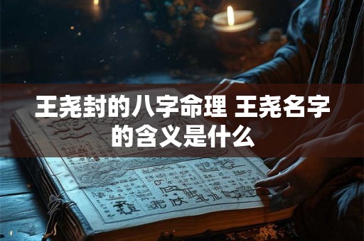 王尧封的八字命理 王尧名字的含义是什么 王尧封的八字命理 王尧名字的含义是什么