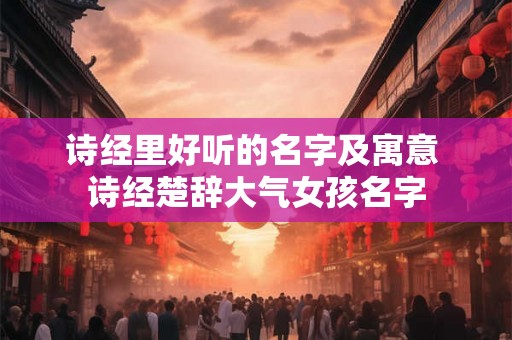 诗经里好听的名字及寓意 诗经楚辞大气女孩名字 诗经里好听的名字及寓意 诗经楚辞大气女孩名字