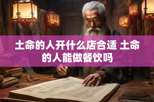 土命的人开什么店合适 土命的人能做餐饮吗