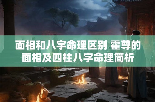 面相和八字命理区别 霍尊的面相及四柱八字命理简析 面相和八字命理区别 霍尊的面相及四柱八字命理简析