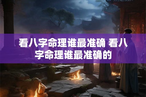 看八字命理谁最准确 看八字命理谁最准确的
