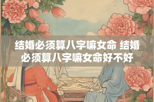 结婚必须算八字嘛女命 结婚必须算八字嘛女命好不好 结婚必须算八字嘛女命 结婚必须算八字嘛女命好不好