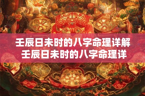 壬辰日未时的八字命理详解 壬辰日未时的八字命理详解是什么 壬辰日未时的八字命理详解 壬辰日未时的八字命理详解是什么