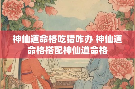 神仙道命格吃错咋办 神仙道命格搭配神仙道命格 神仙道命格吃错咋办 神仙道命格搭配神仙道命格