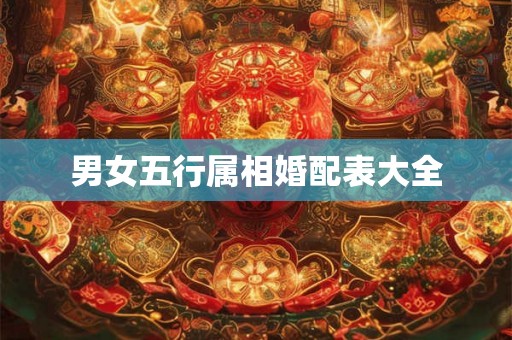 男女五行属相婚配表大全 男女五行属相婚配表大全