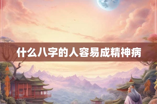 什么八字的人容易成精神病 什么八字的人容易成精神病