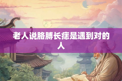 老人说胳膊长痣是遇到对的人 老人说胳膊长痣是遇到对的人
