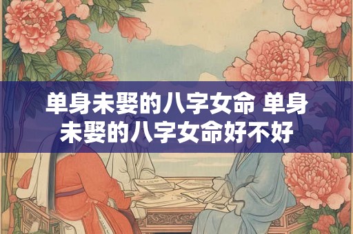 单身未娶的八字女命 单身未娶的八字女命好不好 单身未娶的八字女命 单身未娶的八字女命好不好