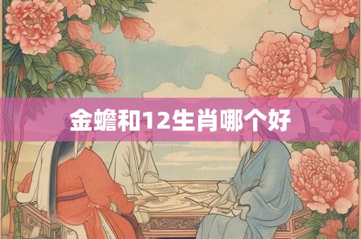 金蟾和12生肖哪个好 金蟾和12生肖哪个好