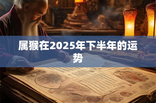 属猴在2025年下半年的运势 属猴在2025年下半年的运势