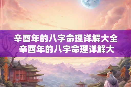 辛酉年的八字命理详解大全 辛酉年的八字命理详解大全图 辛酉年的八字命理详解大全 辛酉年的八字命理详解大全图