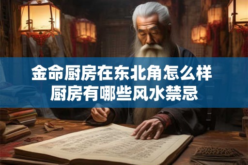 金命厨房在东北角怎么样 厨房有哪些风水禁忌 金命厨房在东北角怎么样 厨房有哪些风水禁忌