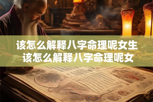 该怎么解释八字命理呢女生 该怎么解释八字命理呢女生性格 该怎么解释八字命理呢女生 该怎么解释八字命理呢女生性格