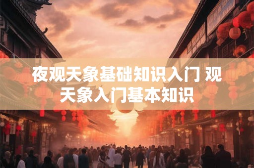 夜观天象基础知识入门 观天象入门基本知识 夜观天象基础知识入门 观天象入门基本知识