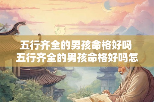 五行齐全的男孩命格好吗 五行齐全的男孩命格好吗怎么样 五行齐全的男孩命格好吗 五行齐全的男孩命格好吗怎么样