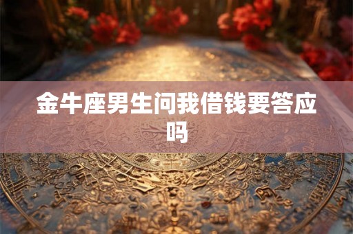 金牛座男生问我借钱要答应吗 金牛座男生问我借钱要答应吗