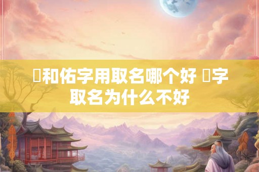 祐和佑字用取名哪个好 祐字取名为什么不好 祐和佑字用取名哪个好 祐字取名为什么不好