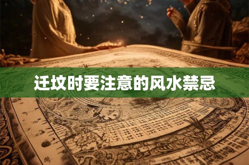 迁坟时要注意的风水禁忌 迁坟时要注意的风水禁忌