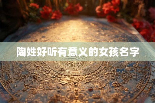 陶姓好听有意义的女孩名字 陶姓好听有意义的女孩名字