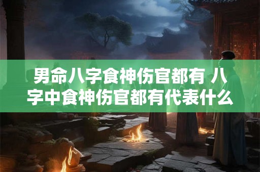 男命八字食神伤官都有 八字中食神伤官都有代表什么意思 男命八字食神伤官都有 八字中食神伤官都有代表什么意思