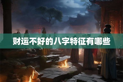 财运不好的八字特征有哪些 财运不好的八字特征有哪些