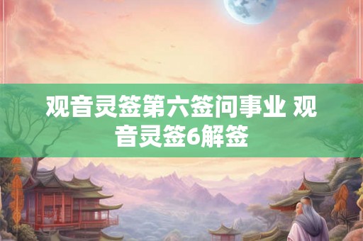 观音灵签第六签问事业 观音灵签6解签 观音灵签第六签问事业 观音灵签6解签